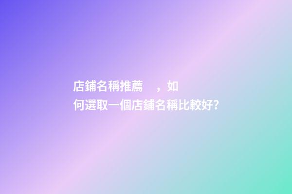 店鋪名稱推薦，如何選取一個店鋪名稱比較好？-第1張-店鋪起名-玄機派